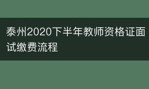 泰州2020下半年教师资格证面试缴费流程