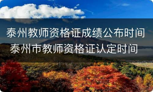 泰州教师资格证成绩公布时间 泰州市教师资格证认定时间