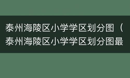 泰州海陵区小学学区划分图（泰州海陵区小学学区划分图最新）