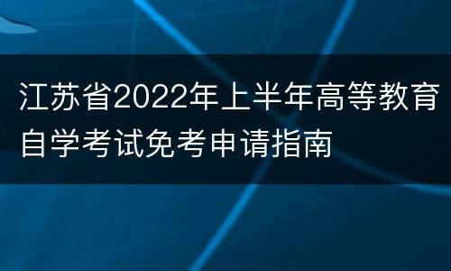 江苏省2022年上半年高等教育自学考试免考申请指南