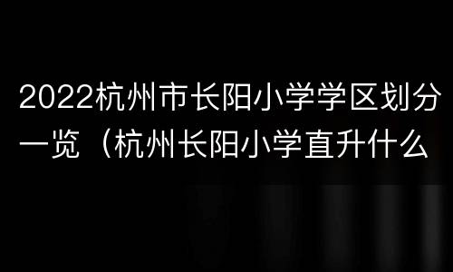 2022杭州市长阳小学学区划分一览（杭州长阳小学直升什么中学）