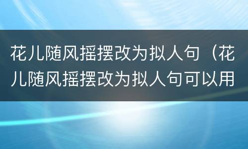 花儿随风摇摆改为拟人句（花儿随风摇摆改为拟人句可以用像吗）