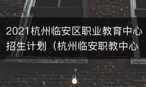 2021杭州临安区职业教育中心招生计划（杭州临安职教中心招生电话）