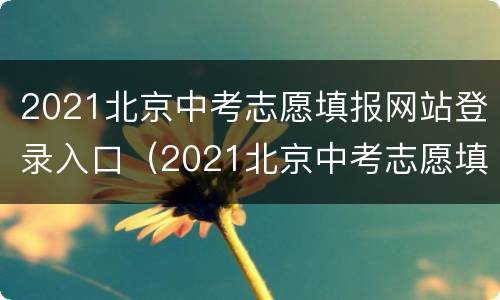 2021北京中考志愿填报网站登录入口（2021北京中考志愿填报网站登录入口下载）