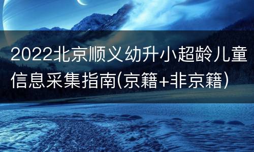 2022北京顺义幼升小超龄儿童信息采集指南(京籍+非京籍)