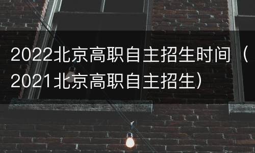 2022北京高职自主招生时间（2021北京高职自主招生）