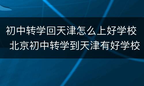 初中转学回天津怎么上好学校 北京初中转学到天津有好学校吗