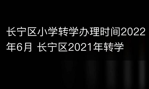 长宁区小学转学办理时间2022年6月 长宁区2021年转学