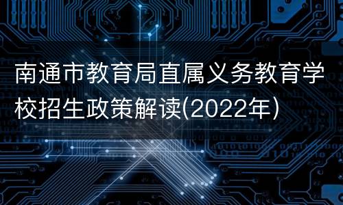 南通市教育局直属义务教育学校招生政策解读(2022年)