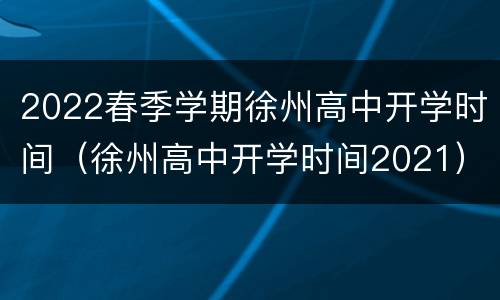 2022春季学期徐州高中开学时间（徐州高中开学时间2021）