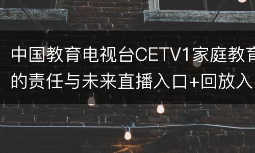 中国教育电视台CETV1家庭教育的责任与未来直播入口+回放入口