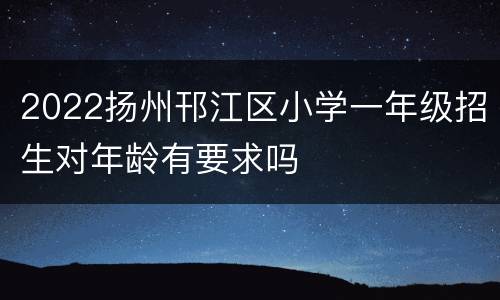 2022扬州邗江区小学一年级招生对年龄有要求吗