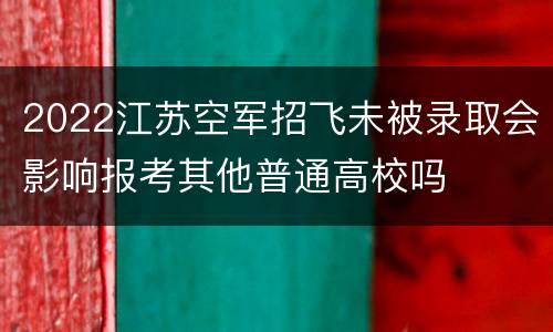 2022江苏空军招飞未被录取会影响报考其他普通高校吗