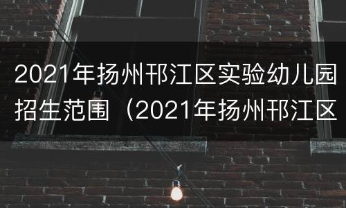 2021年扬州邗江区实验幼儿园招生范围（2021年扬州邗江区实验幼儿园招生范围是多少）