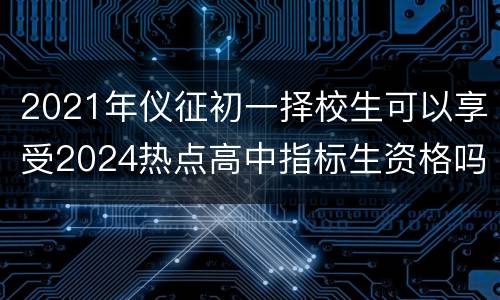 2021年仪征初一择校生可以享受2024热点高中指标生资格吗