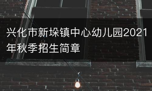 兴化市新垛镇中心幼儿园2021年秋季招生简章