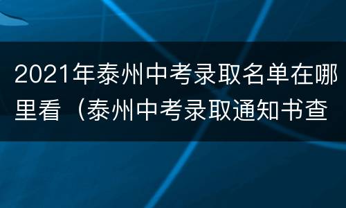 2021年泰州中考录取名单在哪里看（泰州中考录取通知书查询网站）