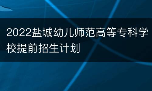 2022盐城幼儿师范高等专科学校提前招生计划