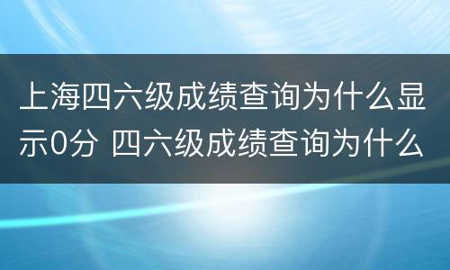 上海四六级成绩查询为什么显示0分 四六级成绩查询为什么是0分