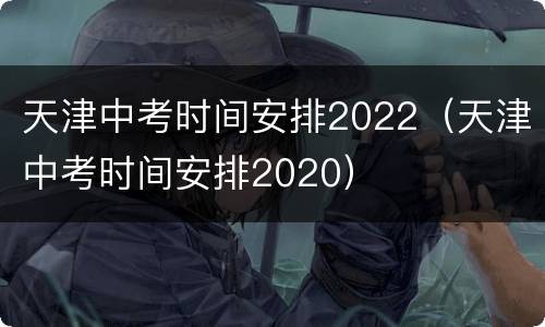 天津中考时间安排2022（天津中考时间安排2020）