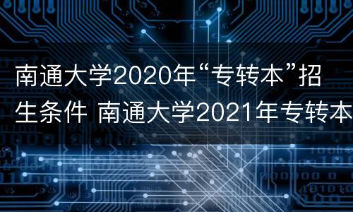 南通大学2020年“专转本”招生条件 南通大学2021年专转本招生简章