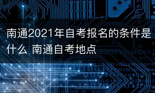 南通2021年自考报名的条件是什么 南通自考地点