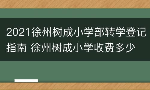 2021徐州树成小学部转学登记指南 徐州树成小学收费多少