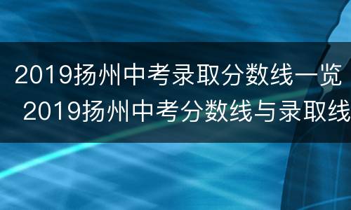 2019扬州中考录取分数线一览 2019扬州中考分数线与录取线