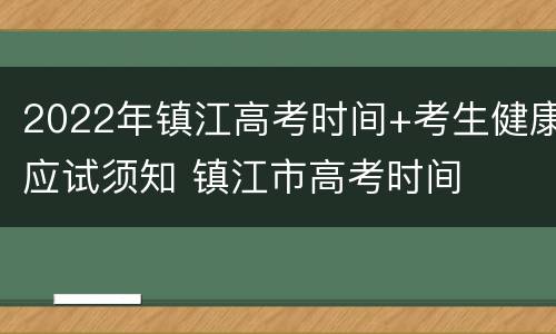 2022年镇江高考时间+考生健康应试须知 镇江市高考时间