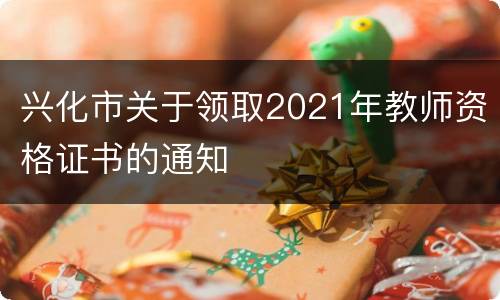 兴化市关于领取2021年教师资格证书的通知