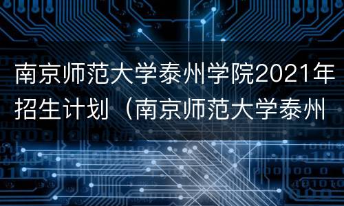 南京师范大学泰州学院2021年招生计划（南京师范大学泰州学院招生人数）