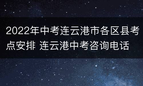 2022年中考连云港市各区县考点安排 连云港中考咨询电话