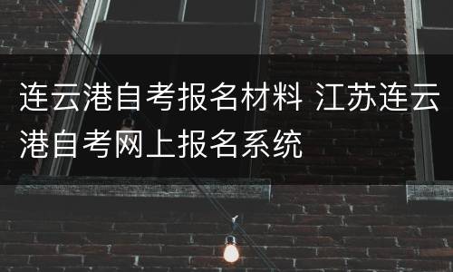 连云港自考报名材料 江苏连云港自考网上报名系统