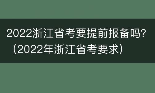 2022浙江省考要提前报备吗？（2022年浙江省考要求）