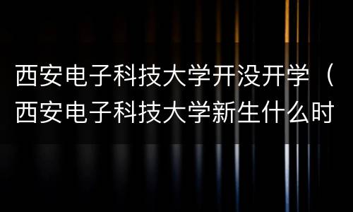 西安电子科技大学开没开学（西安电子科技大学新生什么时候开学）