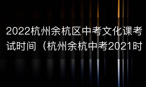 2022杭州余杭区中考文化课考试时间（杭州余杭中考2021时间）