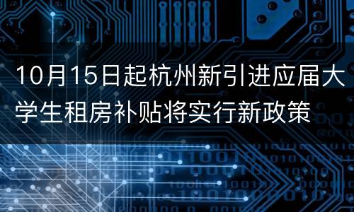 10月15日起杭州新引进应届大学生租房补贴将实行新政策