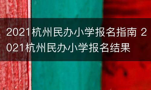 2021杭州民办小学报名指南 2021杭州民办小学报名结果