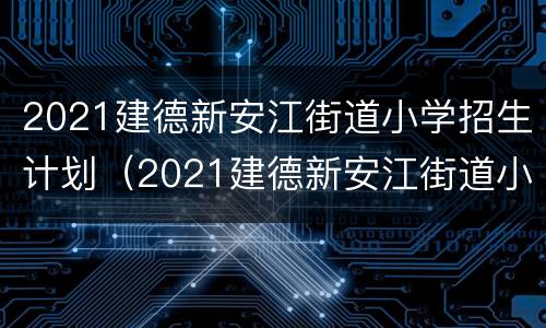 2021建德新安江街道小学招生计划（2021建德新安江街道小学招生计划公告）