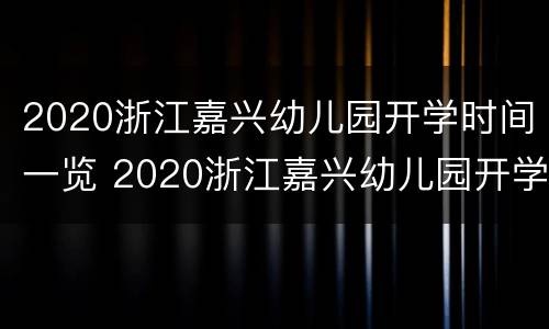 2020浙江嘉兴幼儿园开学时间一览 2020浙江嘉兴幼儿园开学时间一览表最新