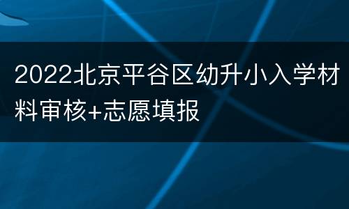 2022北京平谷区幼升小入学材料审核+志愿填报