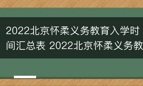 2022北京怀柔义务教育入学时间汇总表 2022北京怀柔义务教育入学时间汇总表下载