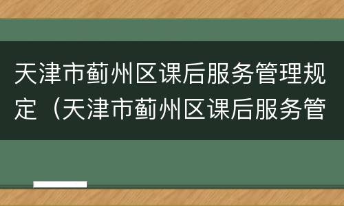 天津市蓟州区课后服务管理规定（天津市蓟州区课后服务管理规定最新）