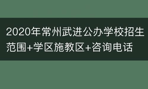 2020年常州武进公办学校招生范围+学区施教区+咨询电话