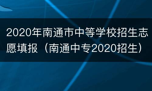 2020年南通市中等学校招生志愿填报（南通中专2020招生）