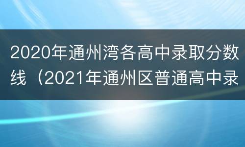 2020年通州湾各高中录取分数线（2021年通州区普通高中录取分数线）