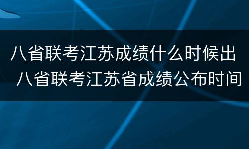 八省联考江苏成绩什么时候出 八省联考江苏省成绩公布时间