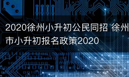 2020徐州小升初公民同招 徐州市小升初报名政策2020