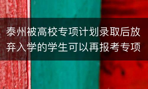 泰州被高校专项计划录取后放弃入学的学生可以再报考专项计划吗