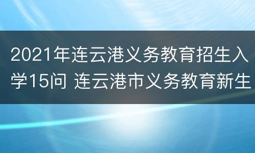 2021年连云港义务教育招生入学15问 连云港市义务教育新生报名入口